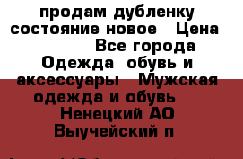 продам дубленку состояние новое › Цена ­ 6 000 - Все города Одежда, обувь и аксессуары » Мужская одежда и обувь   . Ненецкий АО,Выучейский п.